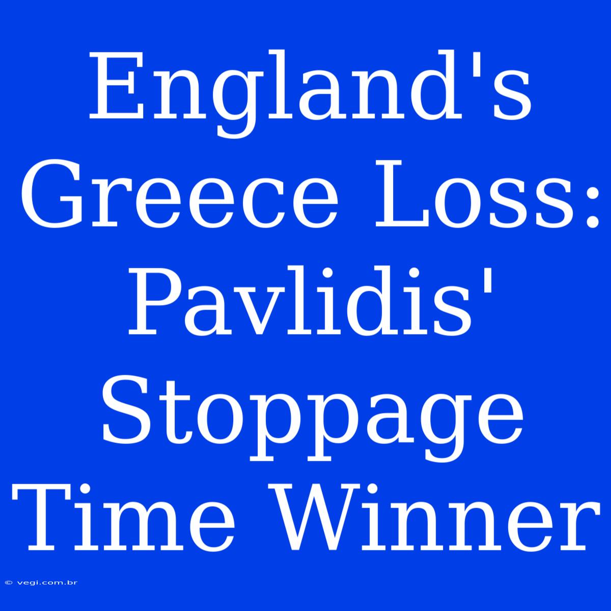 England's Greece Loss: Pavlidis' Stoppage Time Winner