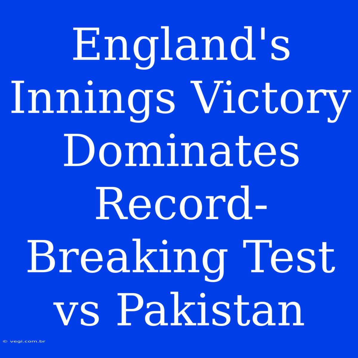 England's Innings Victory Dominates Record-Breaking Test Vs Pakistan