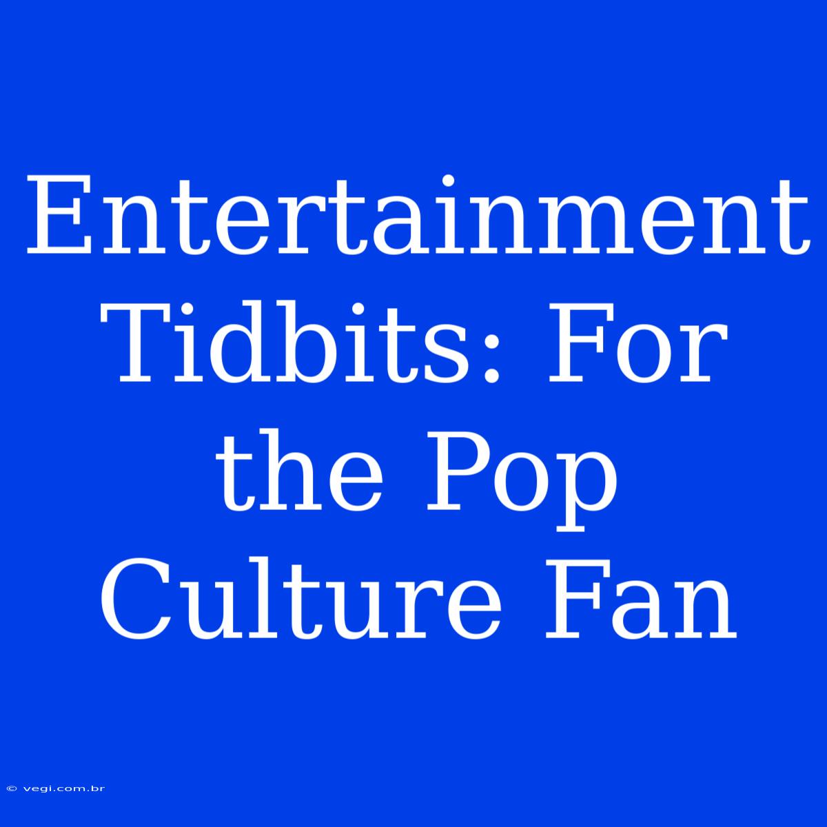 Entertainment Tidbits: For The Pop Culture Fan