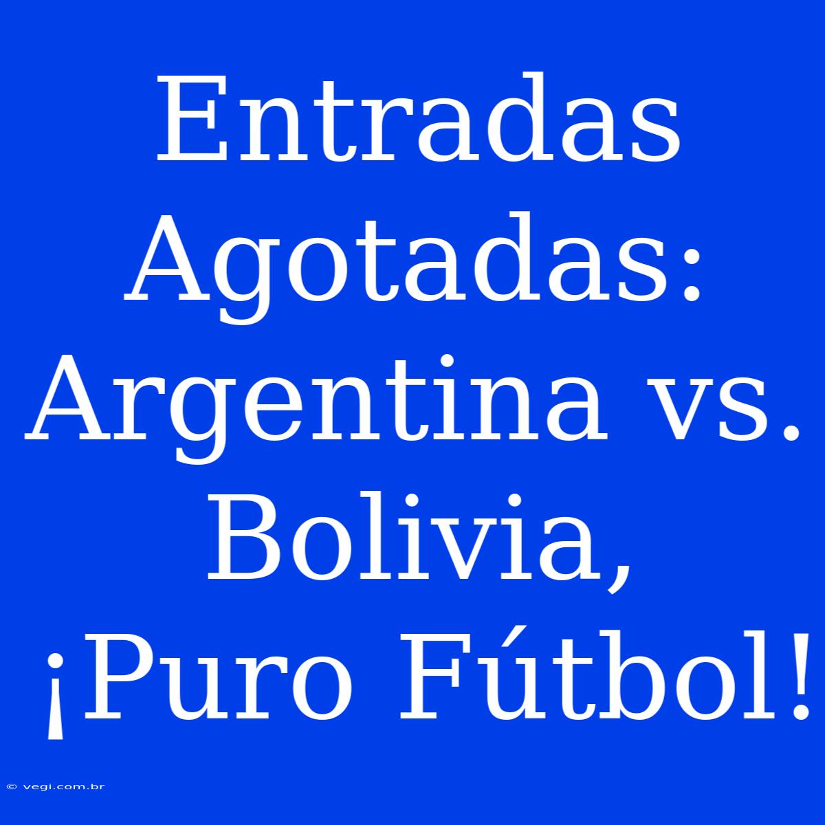 Entradas Agotadas: Argentina Vs. Bolivia, ¡Puro Fútbol!