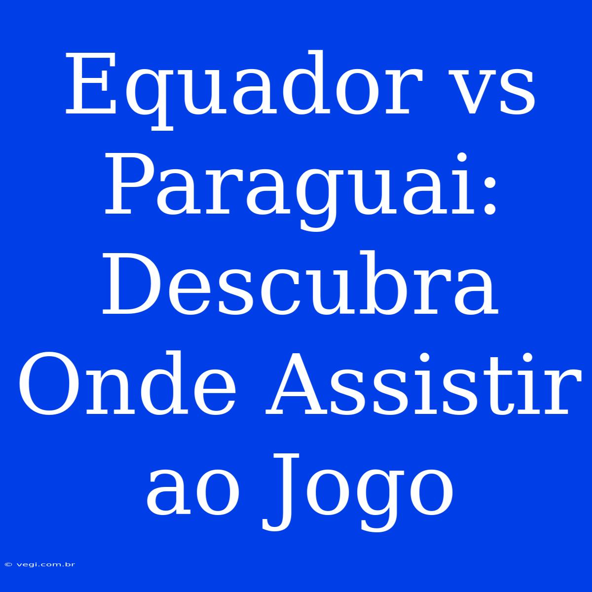 Equador Vs Paraguai: Descubra Onde Assistir Ao Jogo