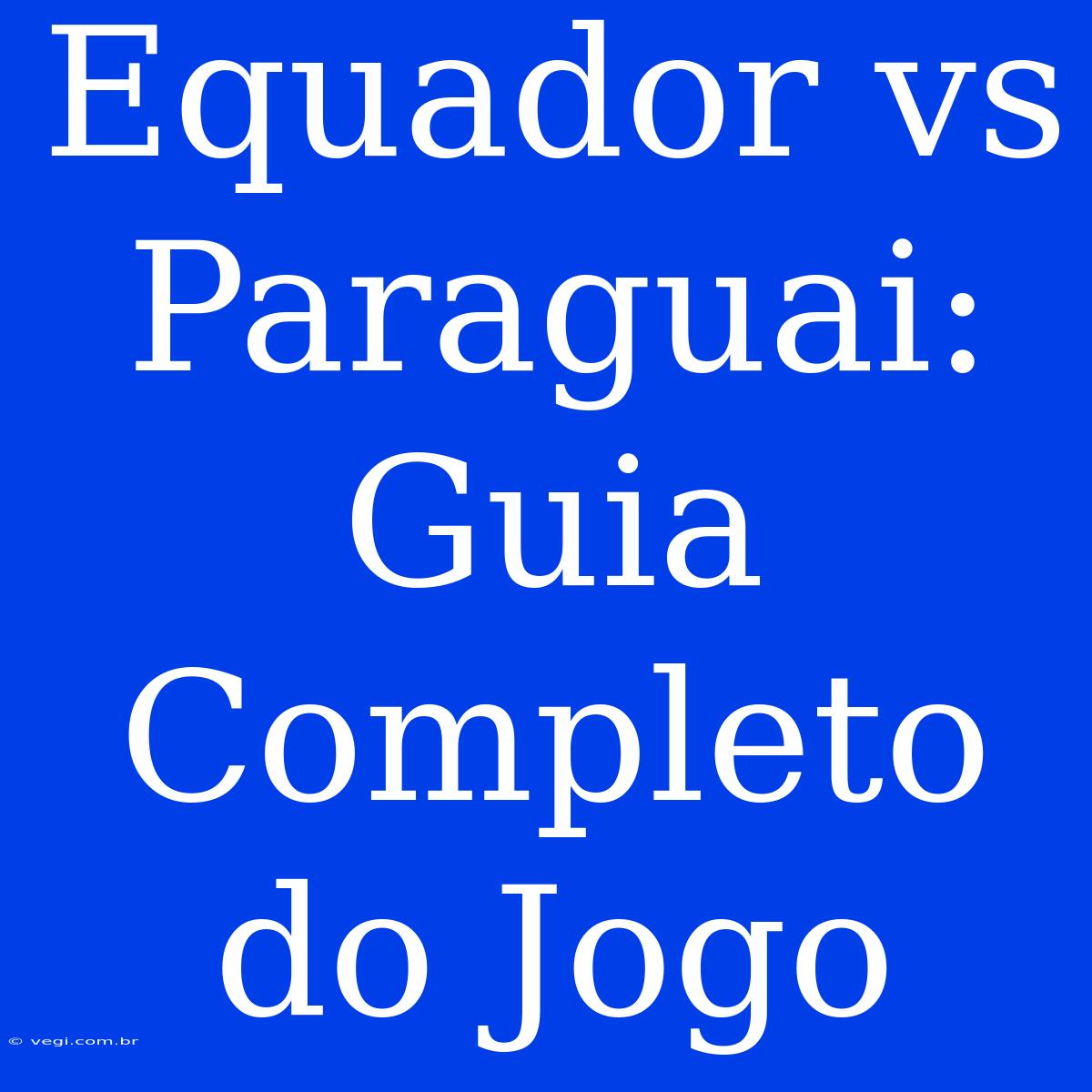 Equador Vs Paraguai: Guia Completo Do Jogo