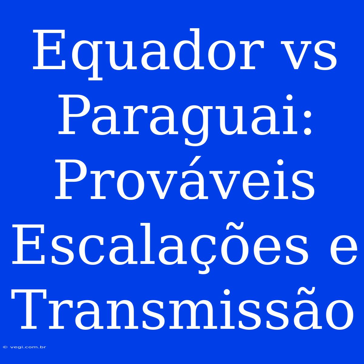 Equador Vs Paraguai: Prováveis Escalações E Transmissão