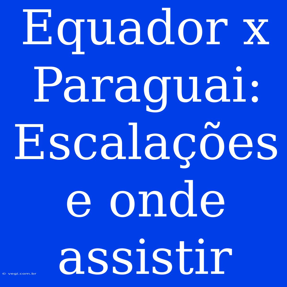 Equador X Paraguai: Escalações E Onde Assistir