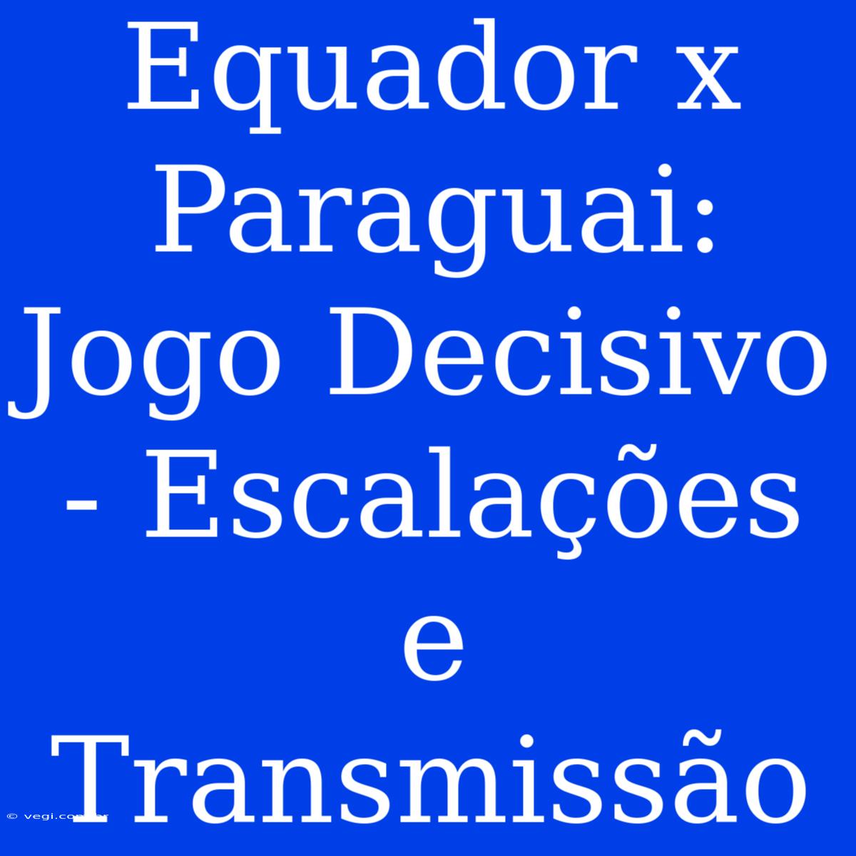 Equador X Paraguai: Jogo Decisivo - Escalações E Transmissão 