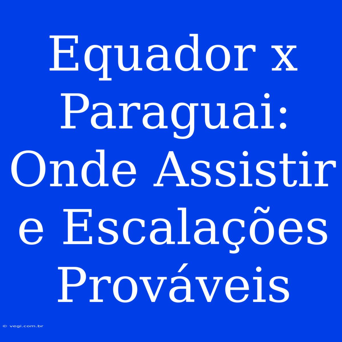 Equador X Paraguai: Onde Assistir E Escalações Prováveis