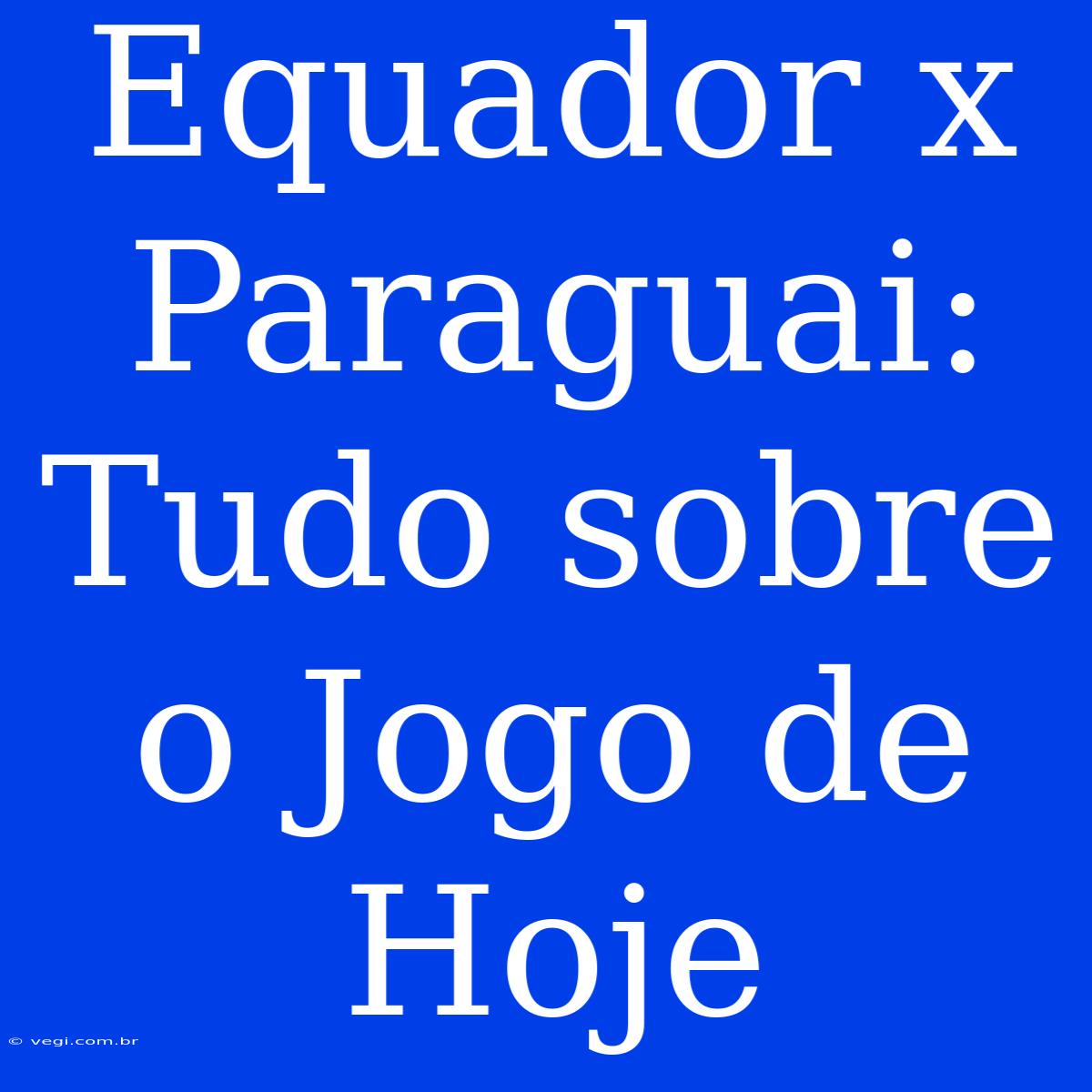 Equador X Paraguai: Tudo Sobre O Jogo De Hoje