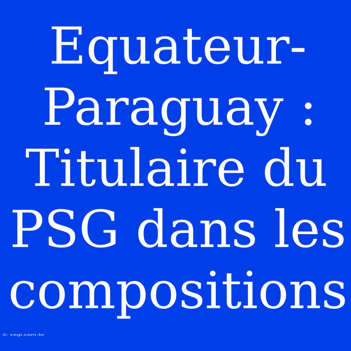 Equateur-Paraguay : Titulaire Du PSG Dans Les Compositions