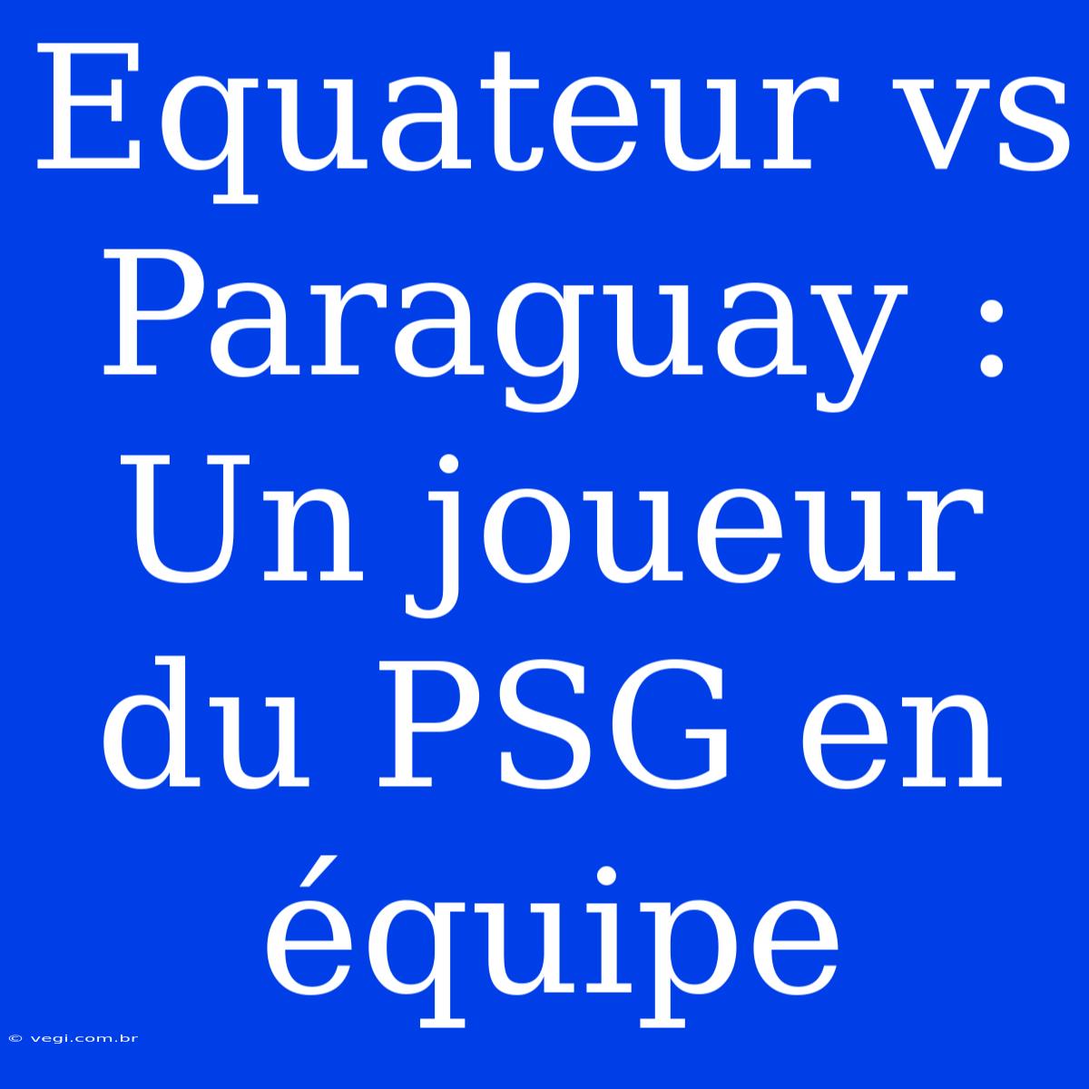 Equateur Vs Paraguay : Un Joueur Du PSG En Équipe