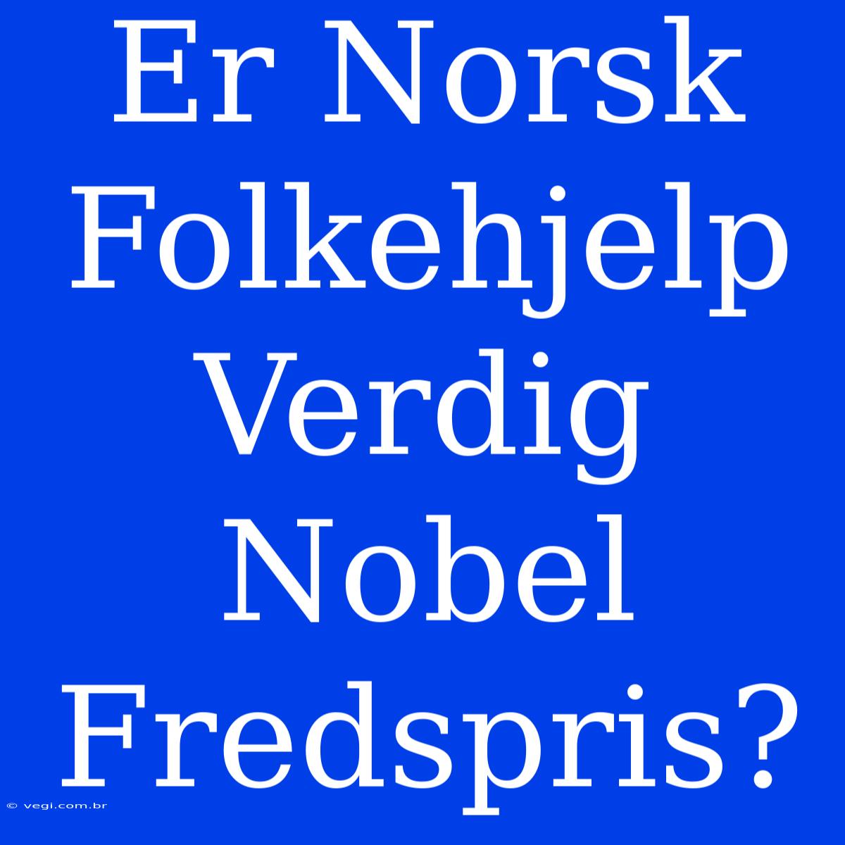 Er Norsk Folkehjelp Verdig Nobel Fredspris?