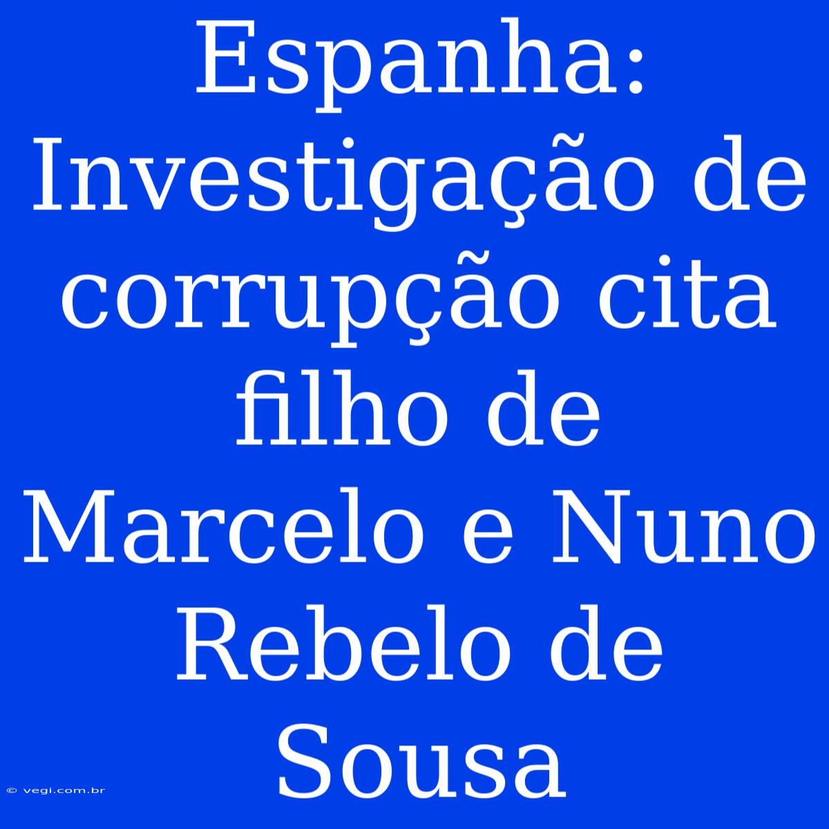 Espanha: Investigação De Corrupção Cita Filho De Marcelo E Nuno Rebelo De Sousa