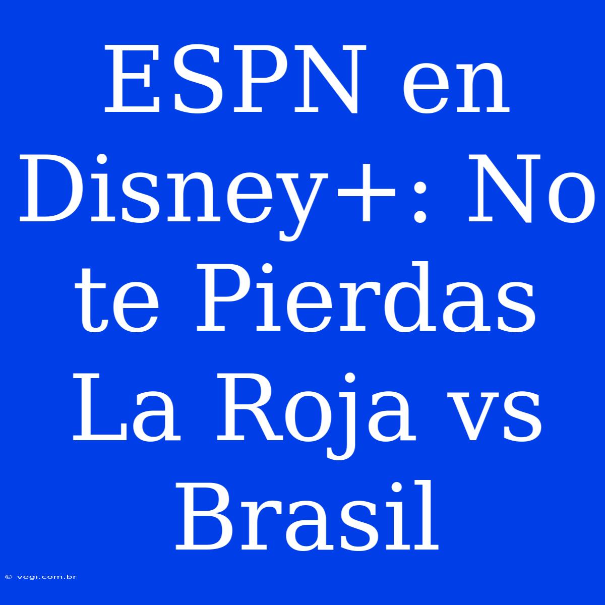 ESPN En Disney+: No Te Pierdas La Roja Vs Brasil