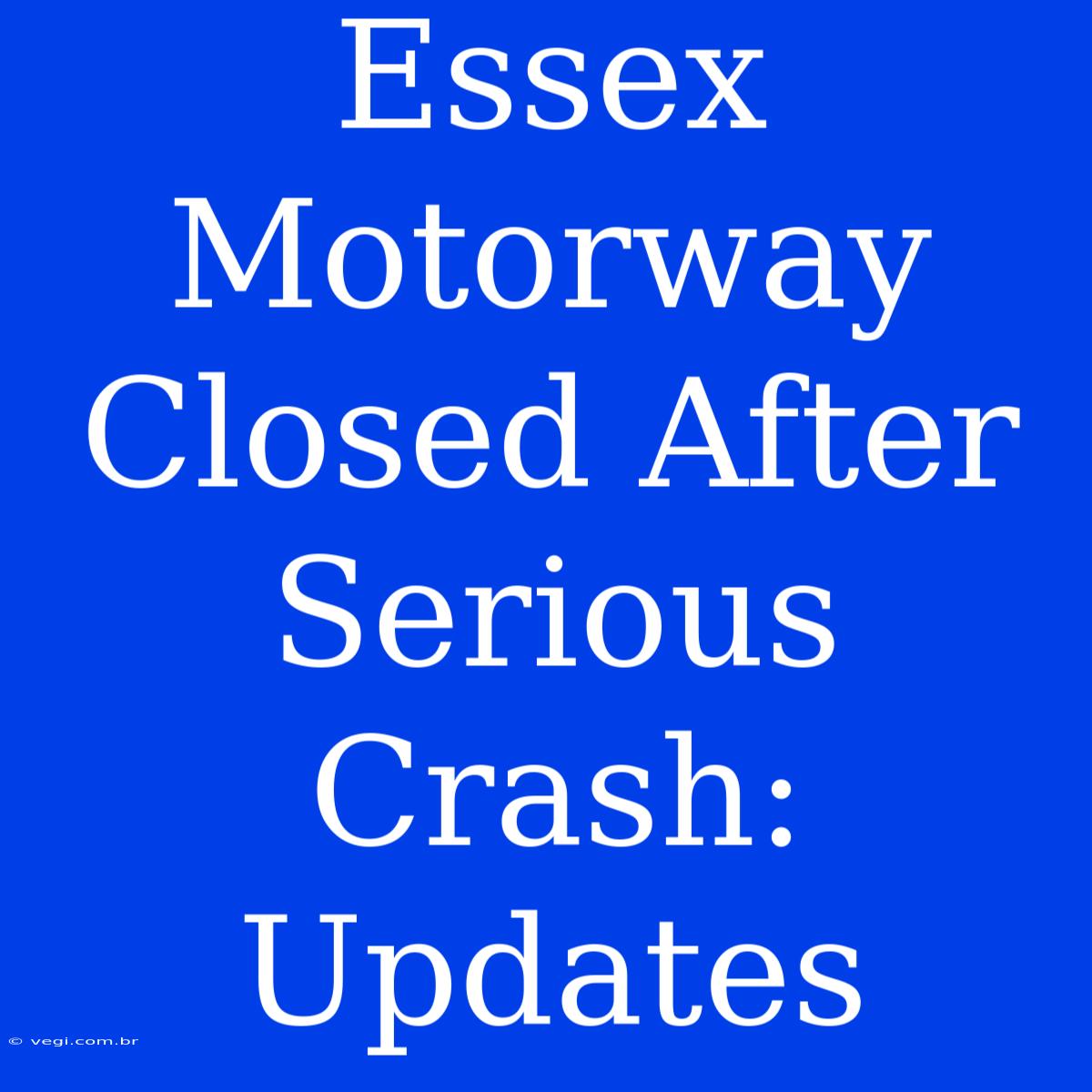 Essex Motorway Closed After Serious Crash: Updates