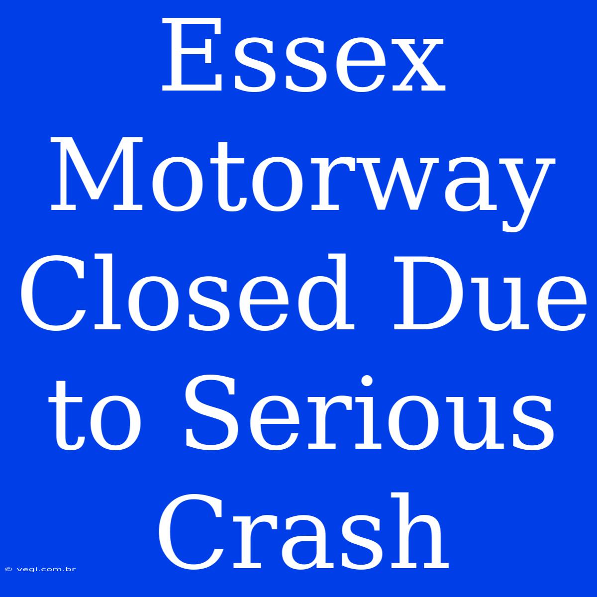 Essex Motorway Closed Due To Serious Crash 