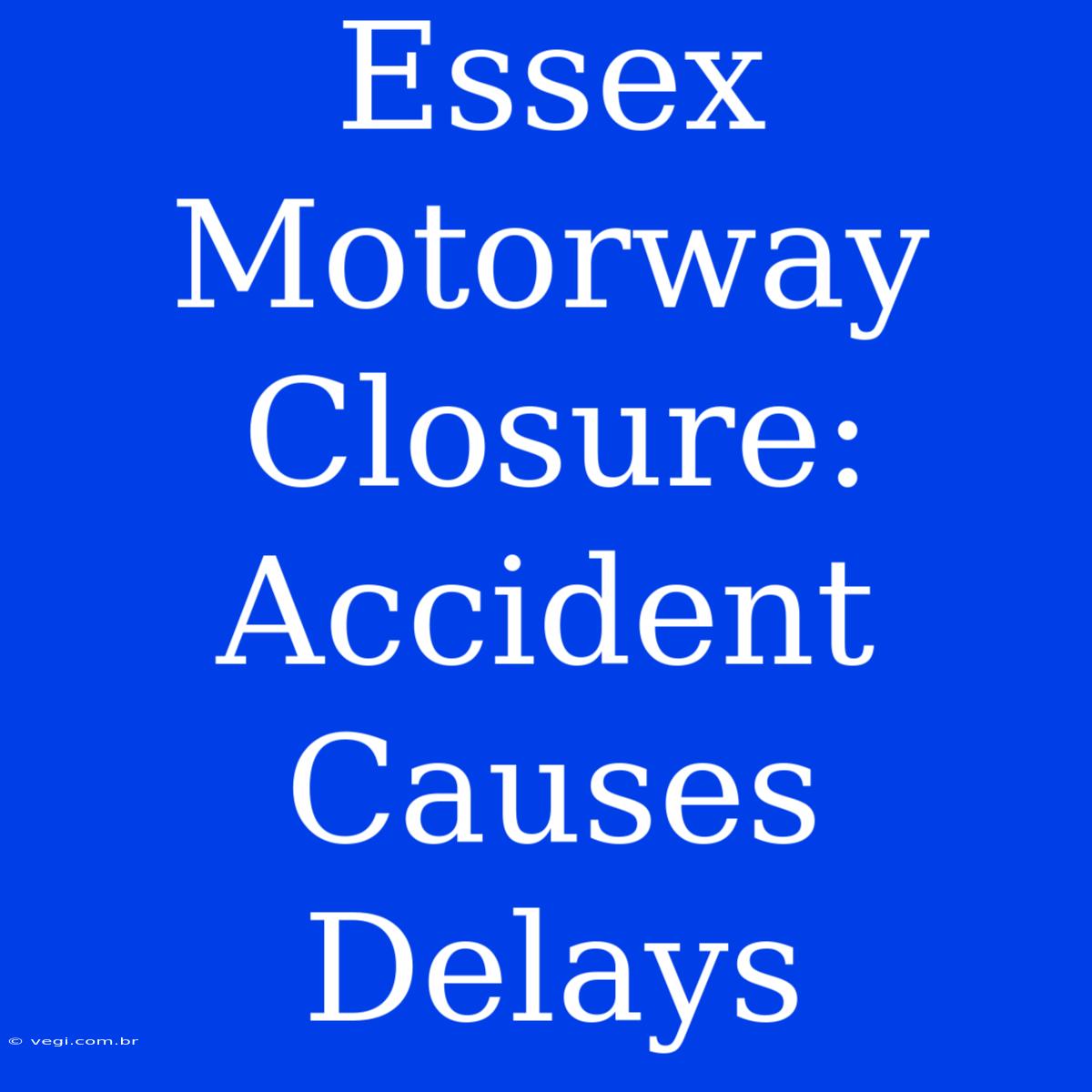 Essex Motorway Closure: Accident Causes Delays 