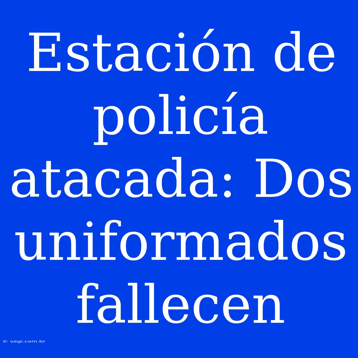 Estación De Policía Atacada: Dos Uniformados Fallecen