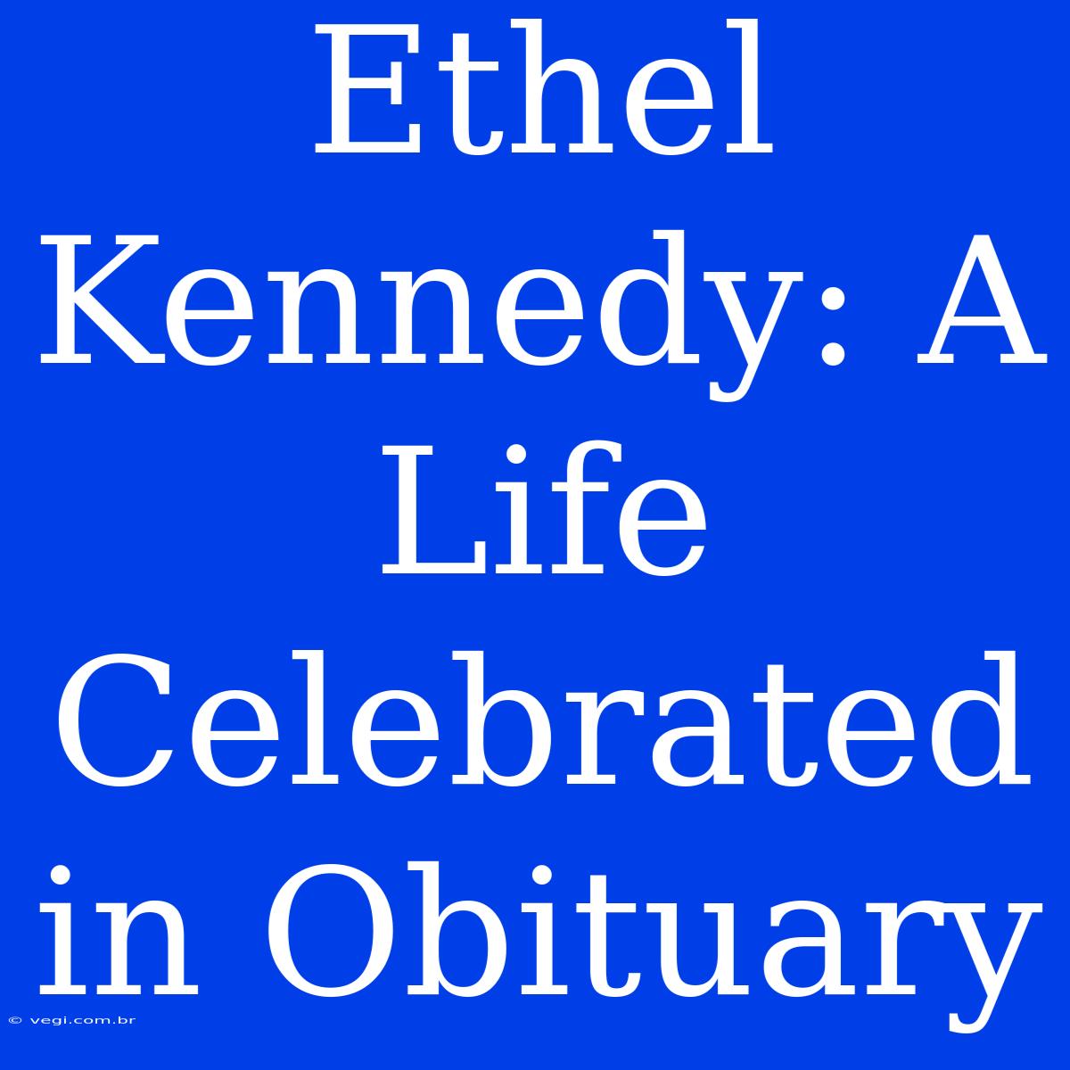 Ethel Kennedy: A Life Celebrated In Obituary