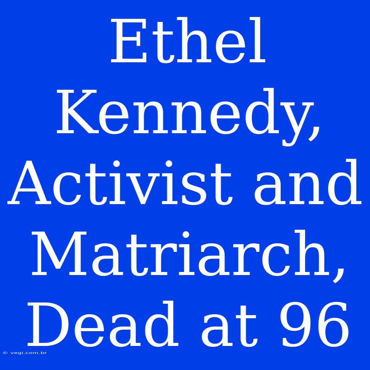 Ethel Kennedy, Activist And Matriarch, Dead At 96