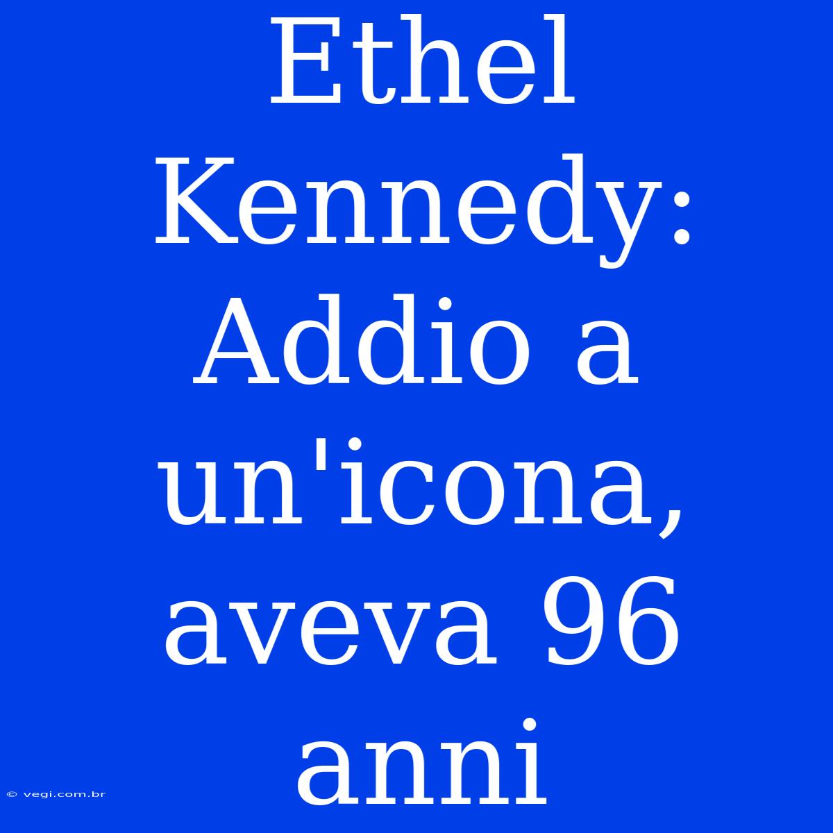 Ethel Kennedy: Addio A Un'icona, Aveva 96 Anni