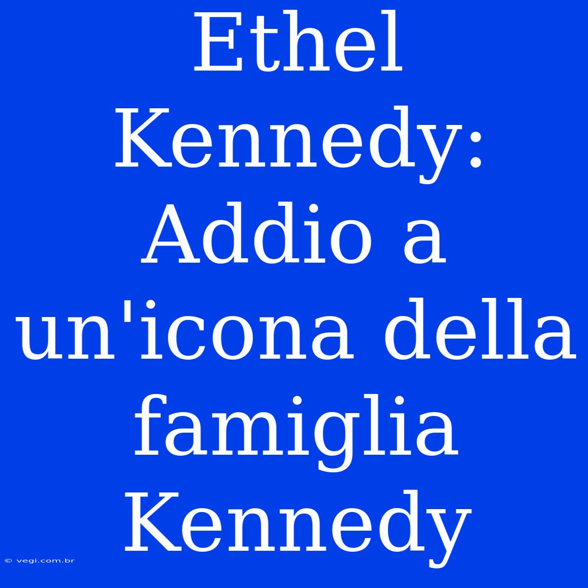 Ethel Kennedy: Addio A Un'icona Della Famiglia Kennedy