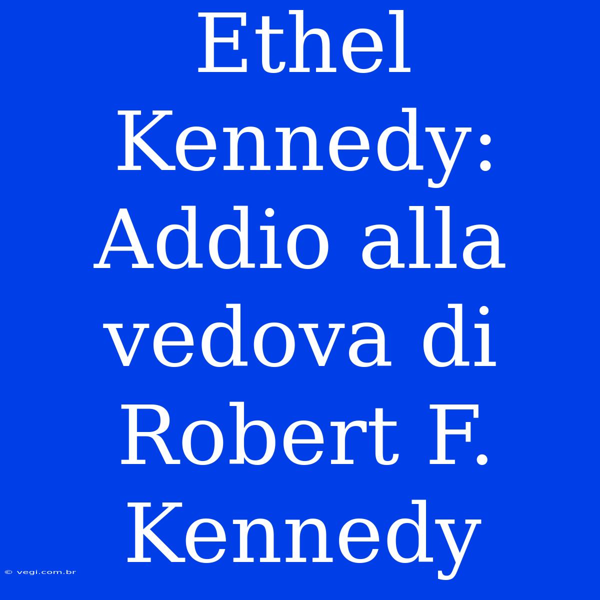 Ethel Kennedy: Addio Alla Vedova Di Robert F. Kennedy