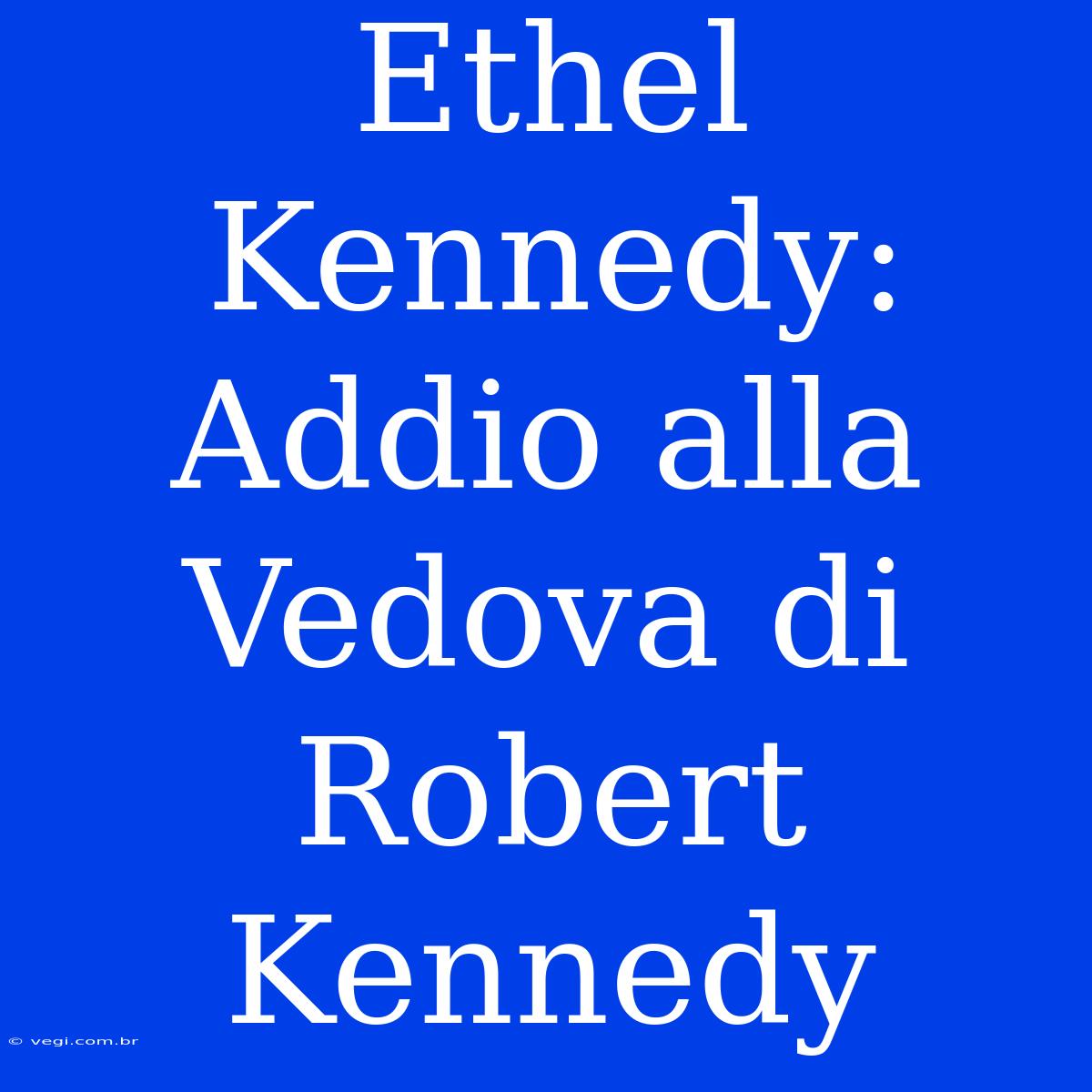 Ethel Kennedy: Addio Alla Vedova Di Robert Kennedy