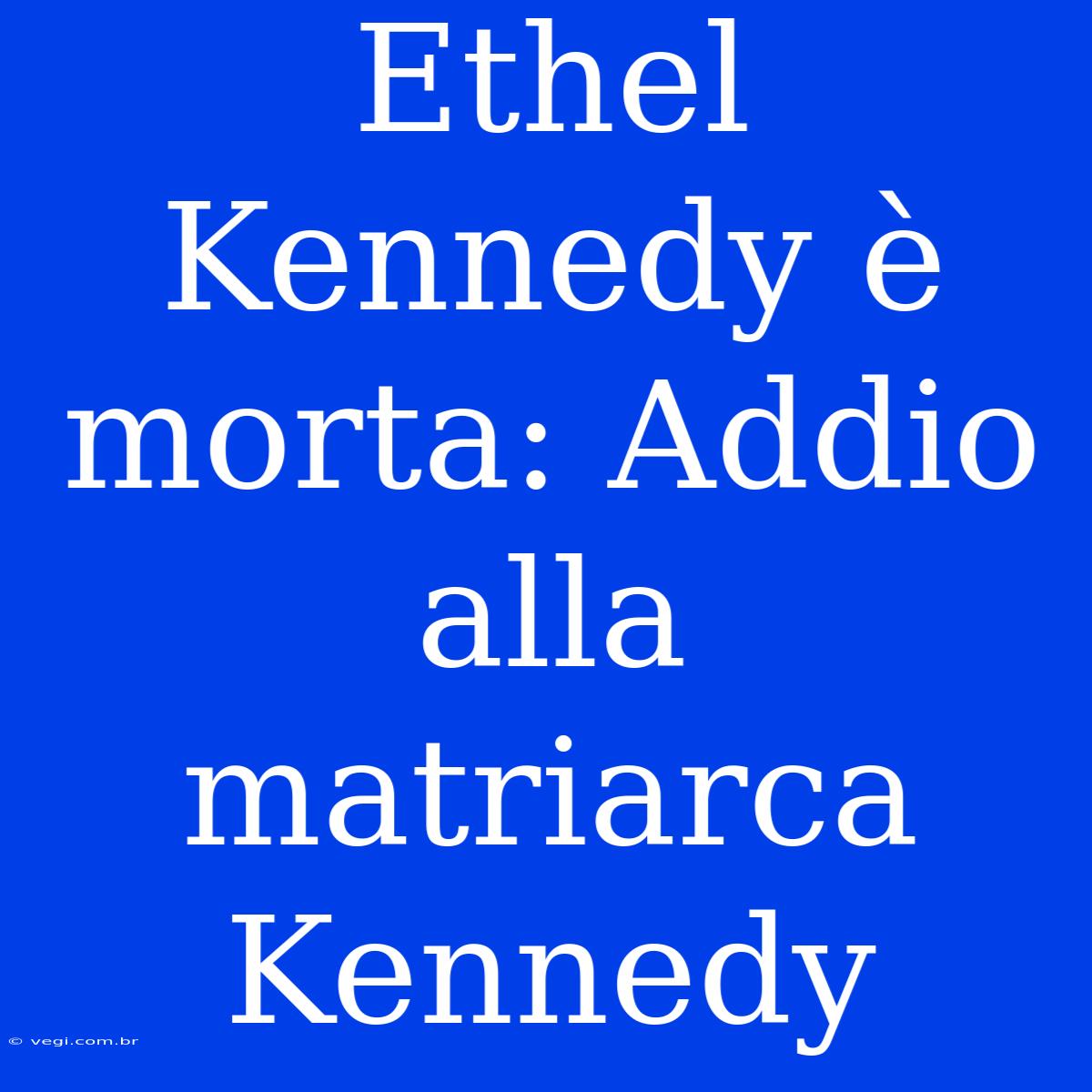 Ethel Kennedy È Morta: Addio Alla Matriarca Kennedy