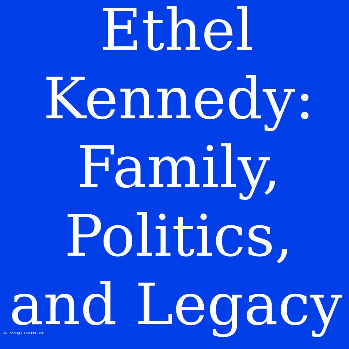 Ethel Kennedy: Family, Politics, And Legacy