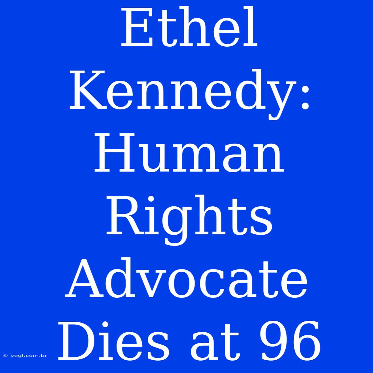 Ethel Kennedy:  Human Rights Advocate Dies At 96