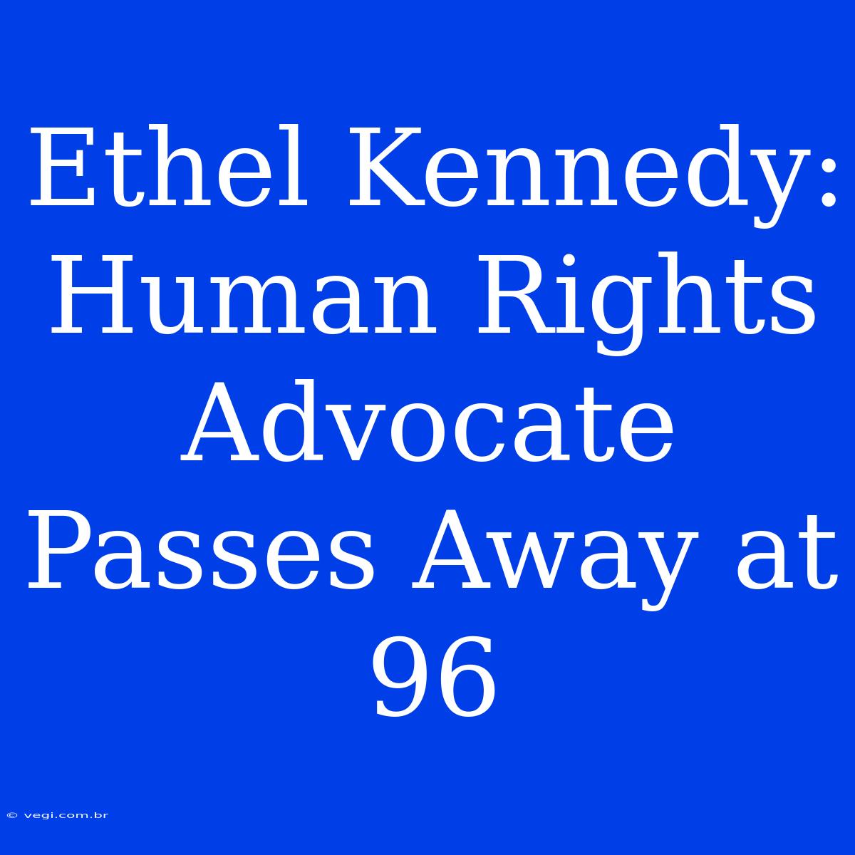 Ethel Kennedy: Human Rights Advocate Passes Away At 96