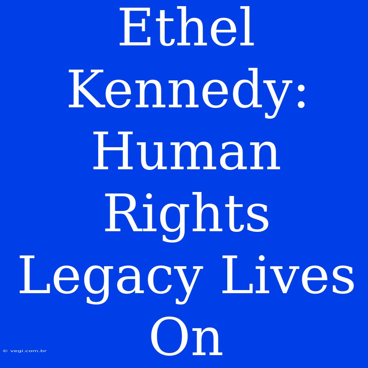 Ethel Kennedy:  Human Rights Legacy Lives On