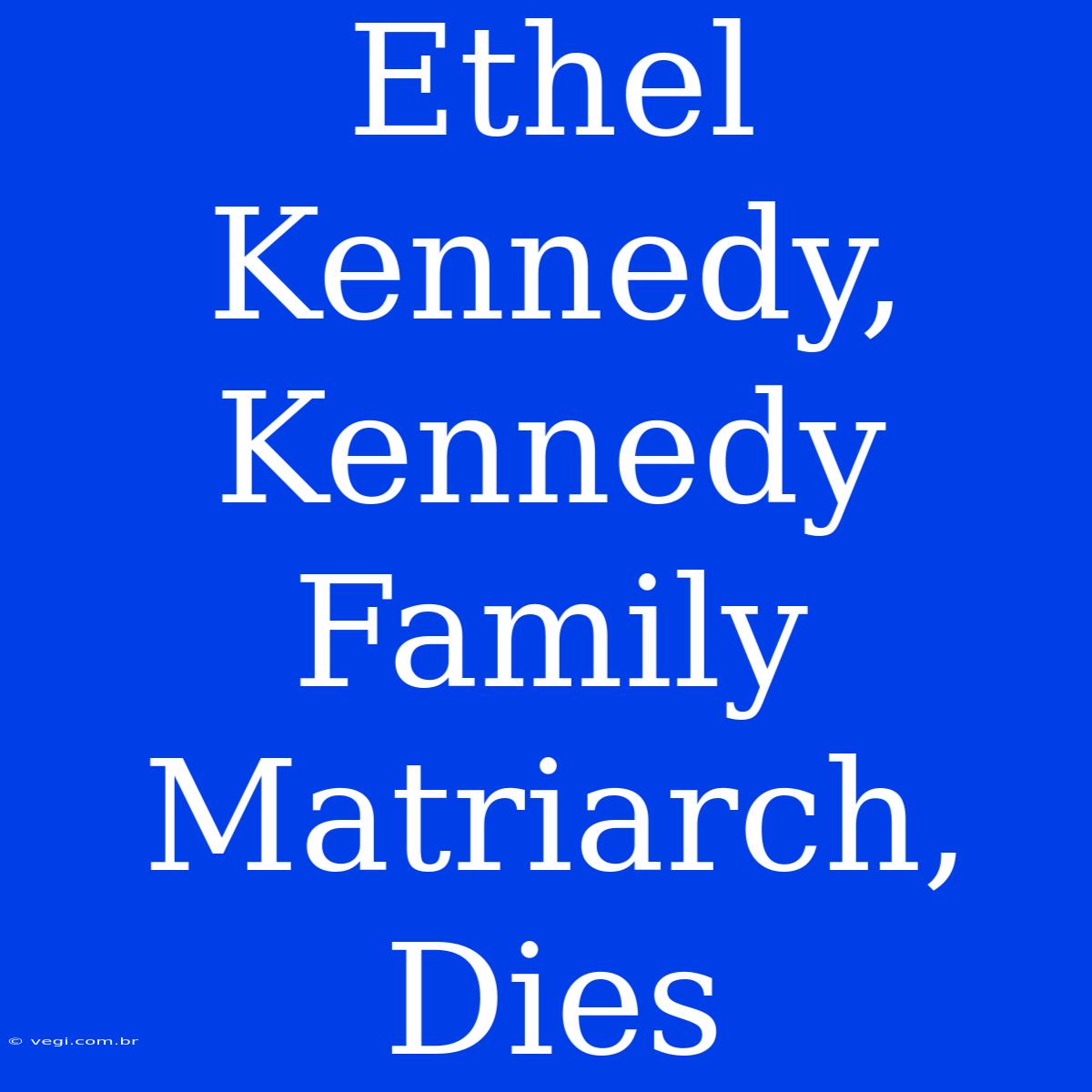 Ethel Kennedy, Kennedy Family Matriarch, Dies