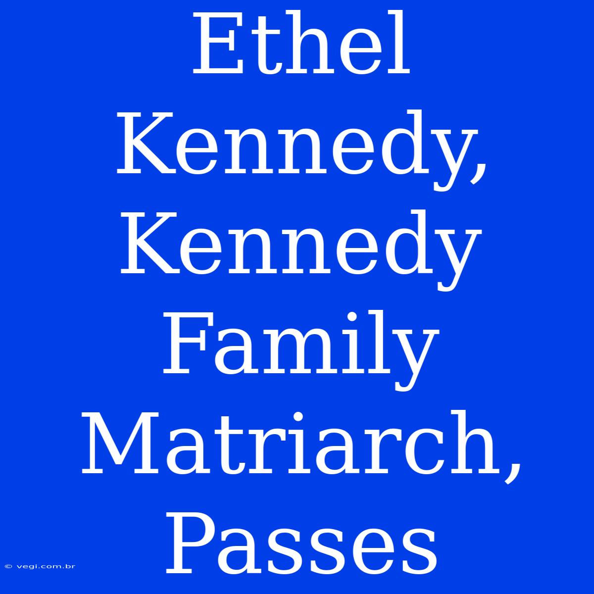 Ethel Kennedy,  Kennedy Family Matriarch, Passes