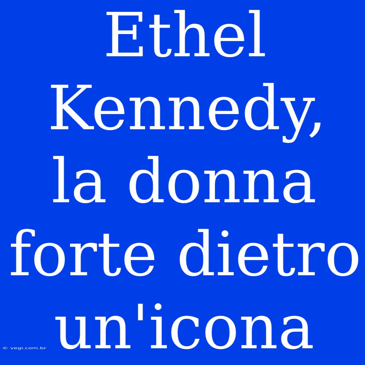 Ethel Kennedy, La Donna Forte Dietro Un'icona 