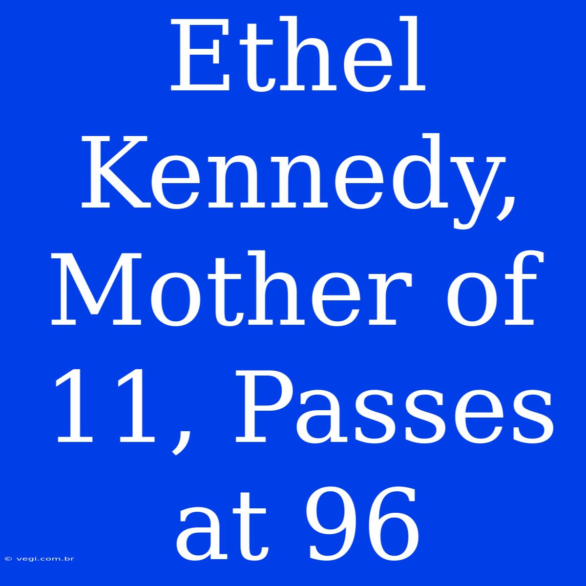 Ethel Kennedy, Mother Of 11, Passes At 96 