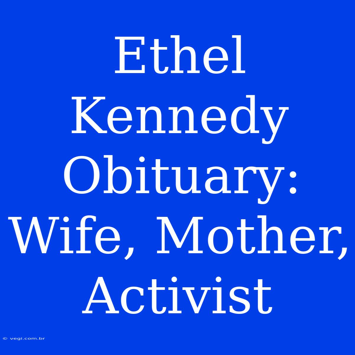 Ethel Kennedy Obituary: Wife, Mother, Activist