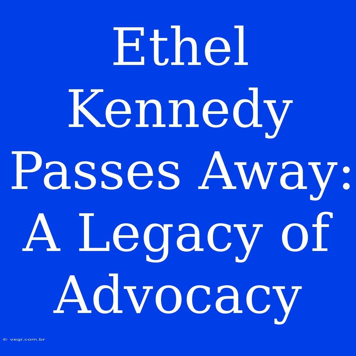 Ethel Kennedy Passes Away: A Legacy Of Advocacy