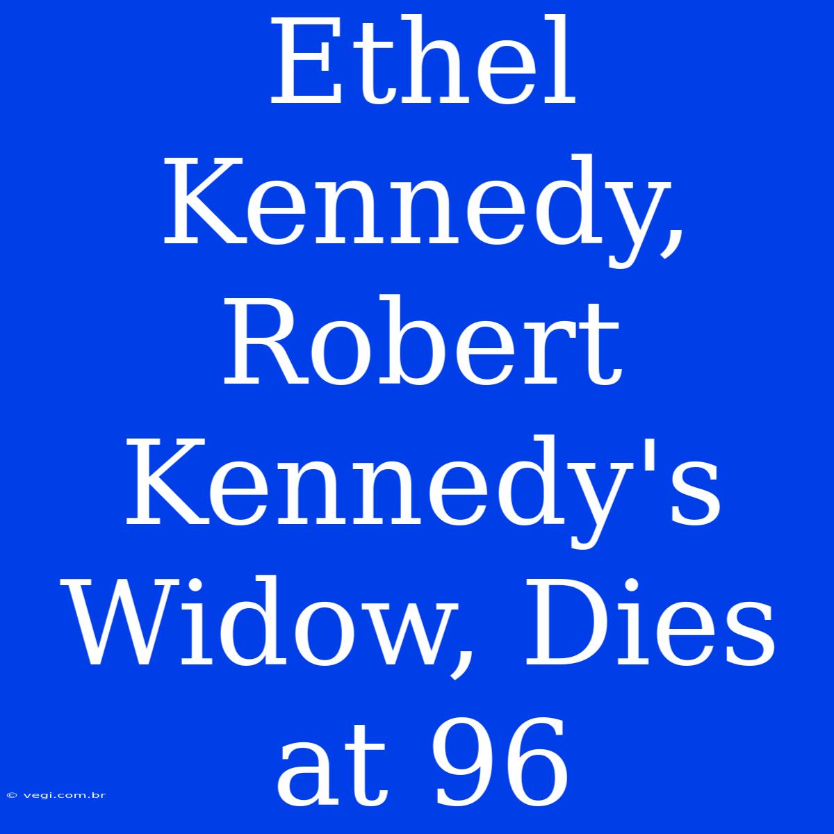 Ethel Kennedy, Robert Kennedy's Widow, Dies At 96