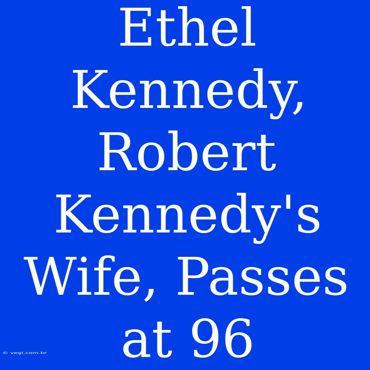 Ethel Kennedy, Robert Kennedy's Wife, Passes At 96