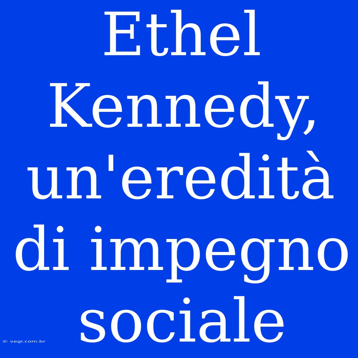 Ethel Kennedy, Un'eredità Di Impegno Sociale