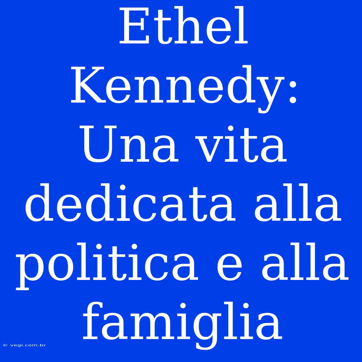 Ethel Kennedy: Una Vita Dedicata Alla Politica E Alla Famiglia