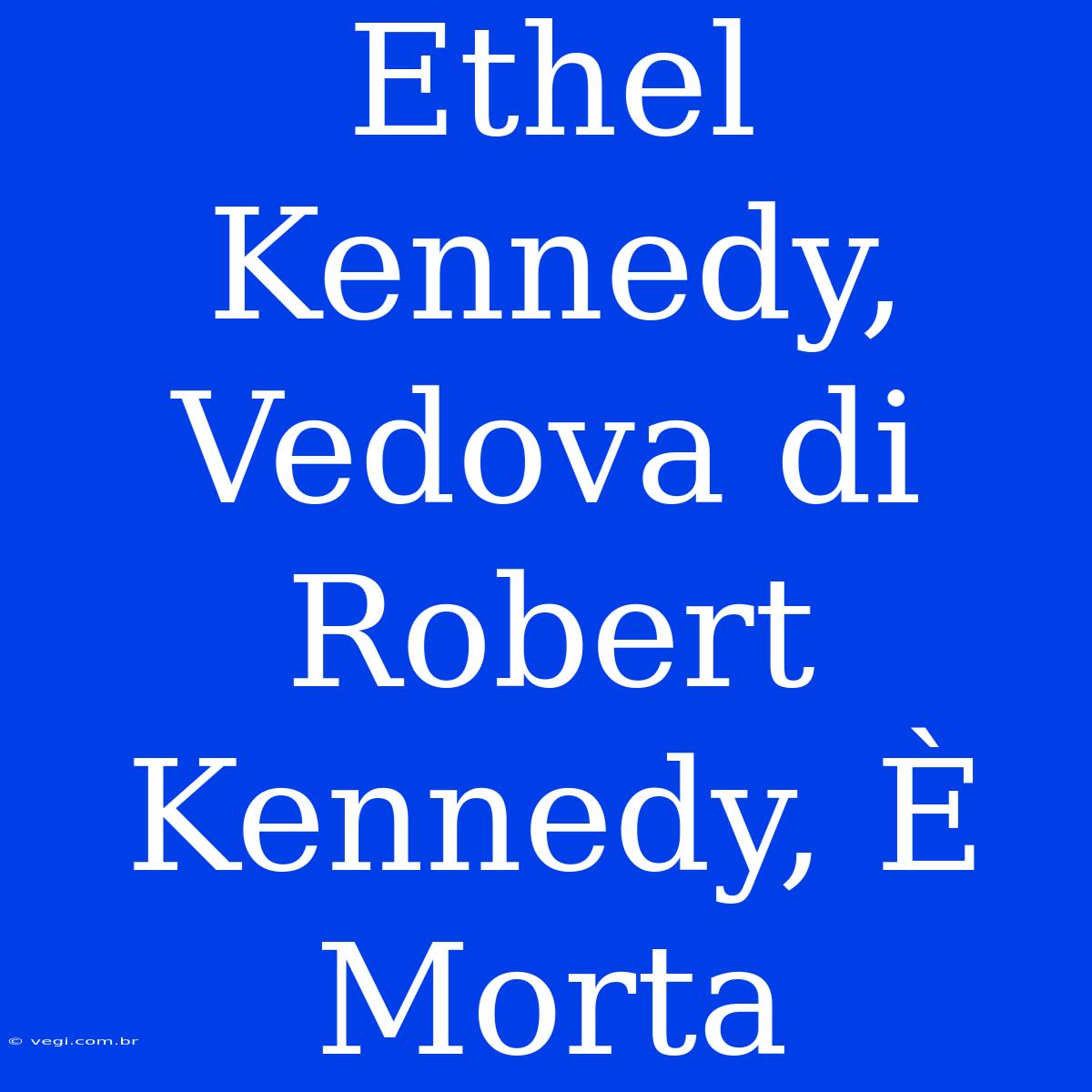 Ethel Kennedy, Vedova Di Robert Kennedy, È Morta