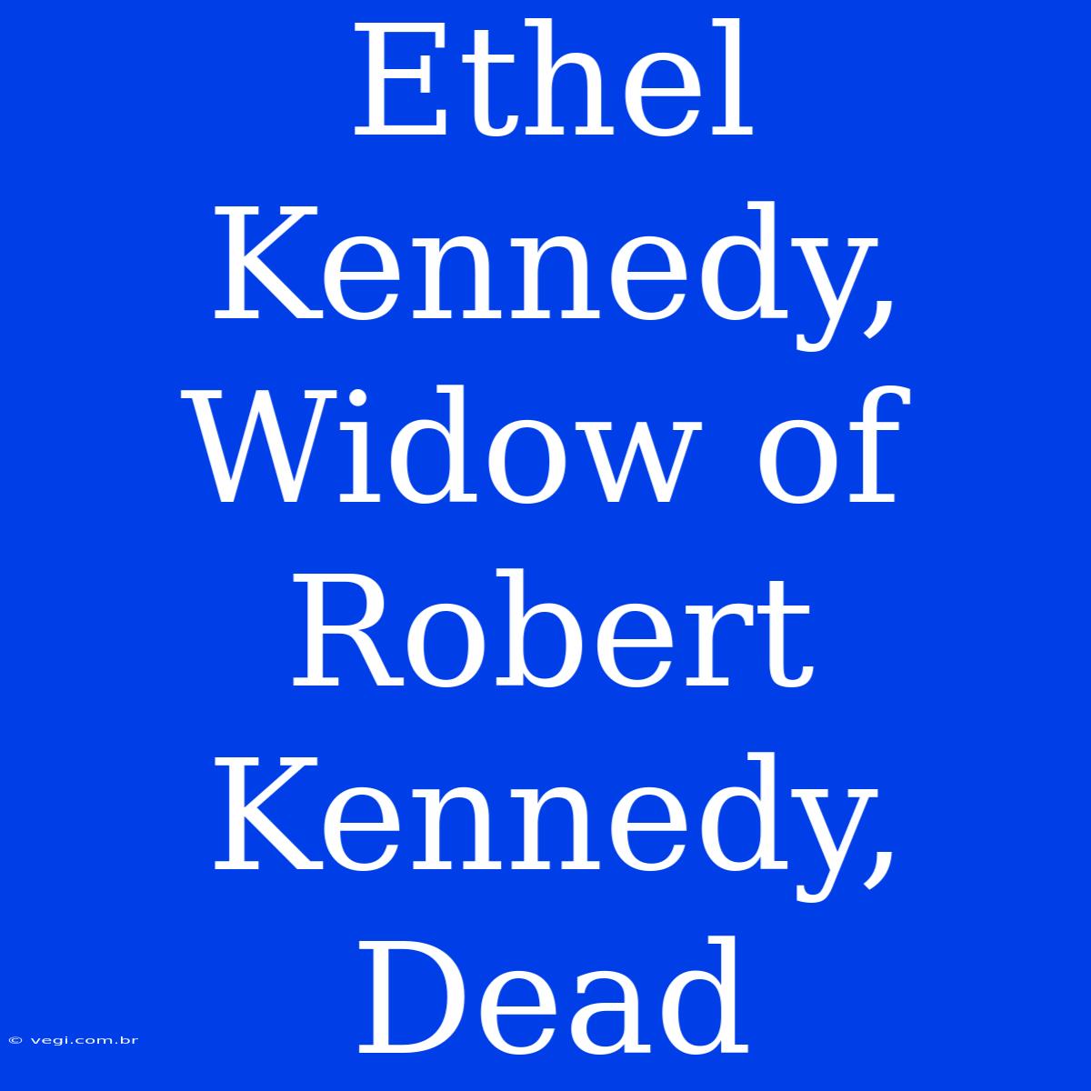 Ethel Kennedy, Widow Of Robert Kennedy, Dead