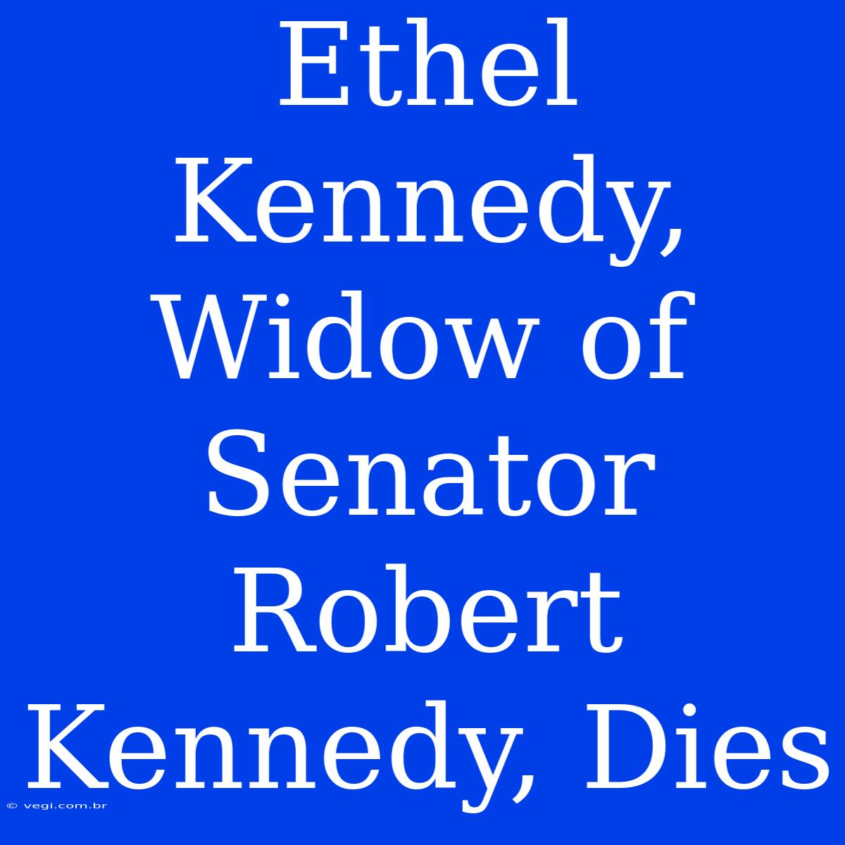 Ethel Kennedy, Widow Of Senator Robert Kennedy, Dies