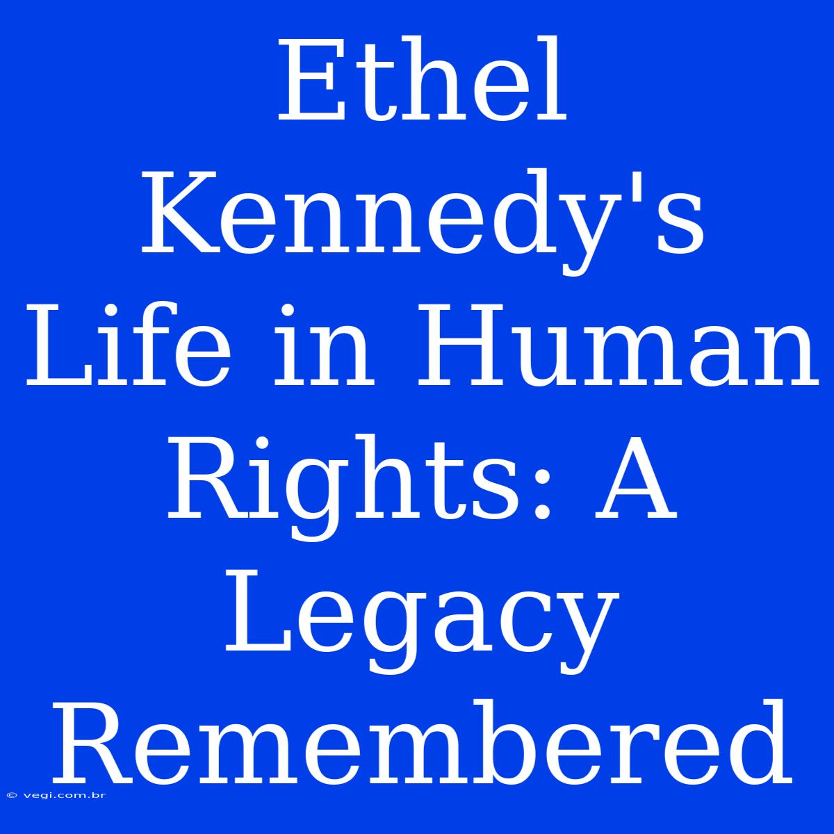 Ethel Kennedy's Life In Human Rights: A Legacy Remembered 