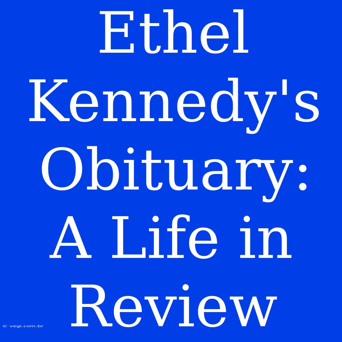 Ethel Kennedy's Obituary: A Life In Review