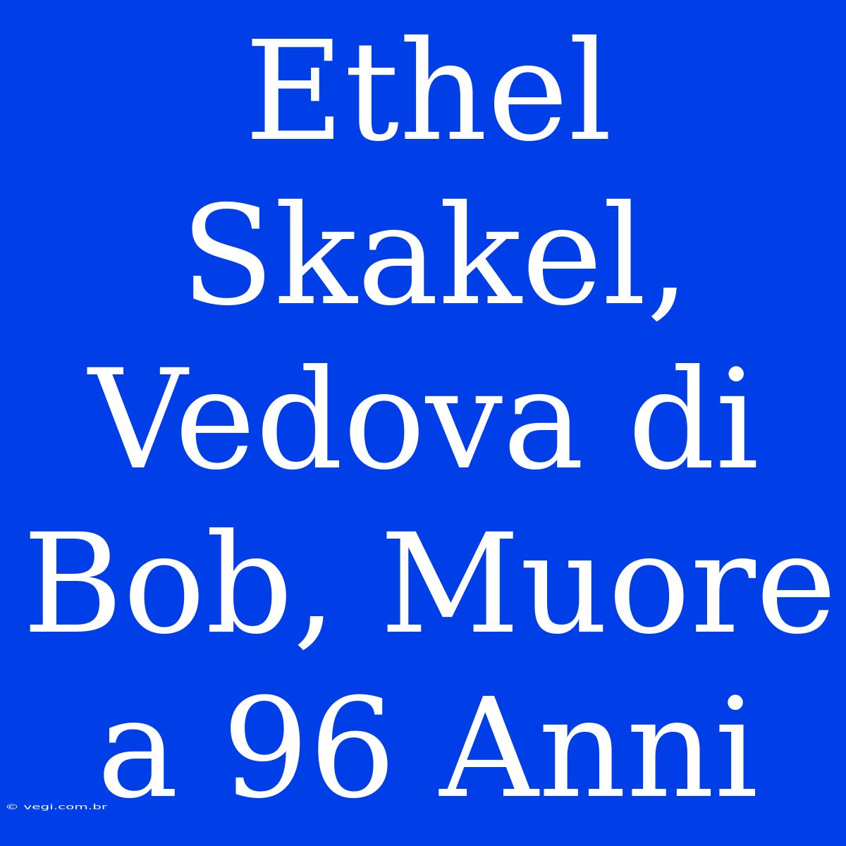 Ethel Skakel, Vedova Di Bob, Muore A 96 Anni