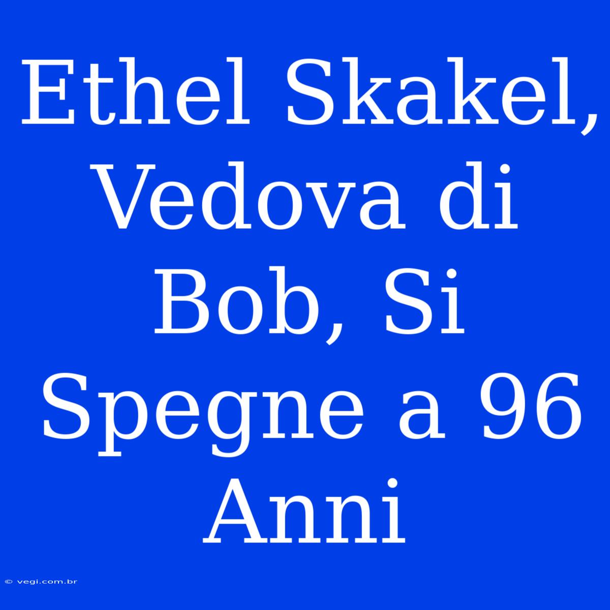 Ethel Skakel, Vedova Di Bob, Si Spegne A 96 Anni