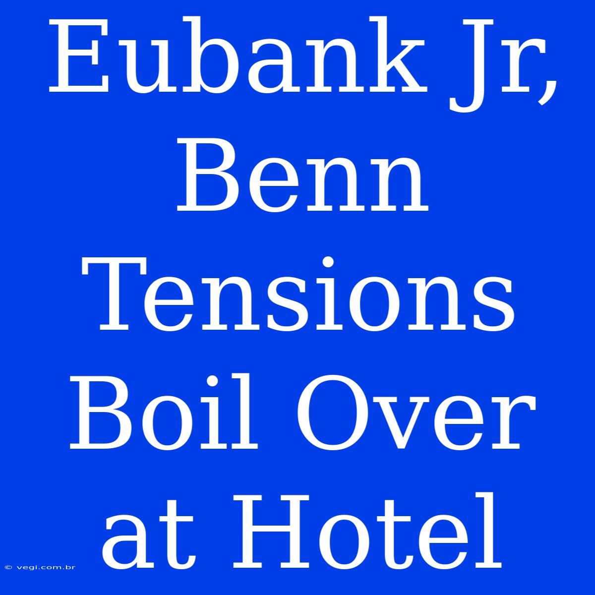 Eubank Jr, Benn Tensions Boil Over At Hotel