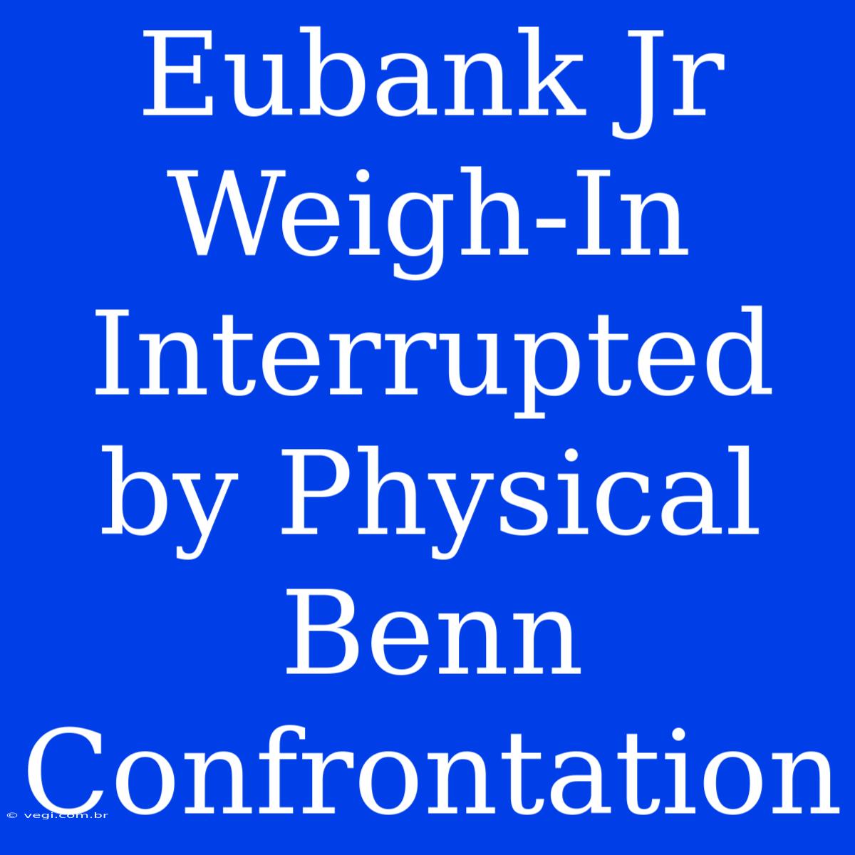 Eubank Jr Weigh-In Interrupted By Physical Benn Confrontation 